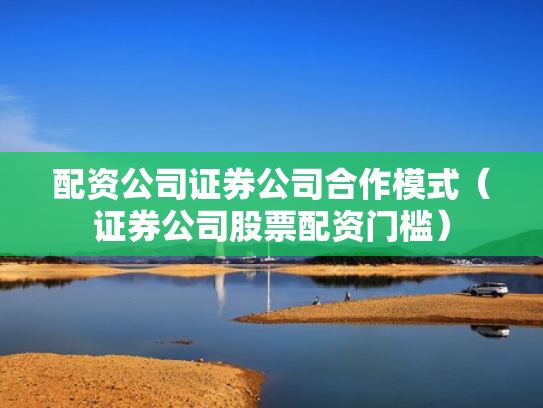 配资公司证券公司合作模式（证券公司股票配资门槛）