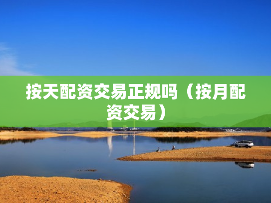 按天配资交易正规吗（按月配资交易）