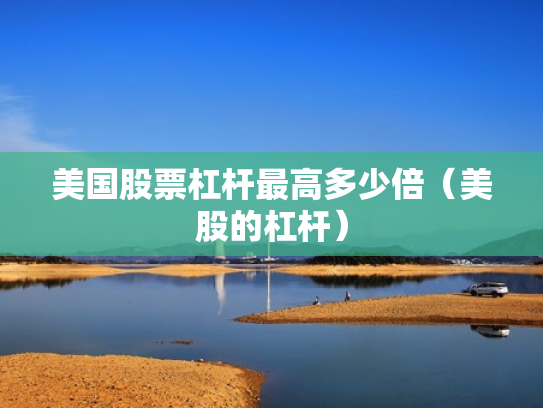 美国股票杠杆最高多少倍（美股的杠杆）