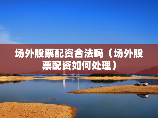 场外股票配资合法吗（场外股票配资如何处理）