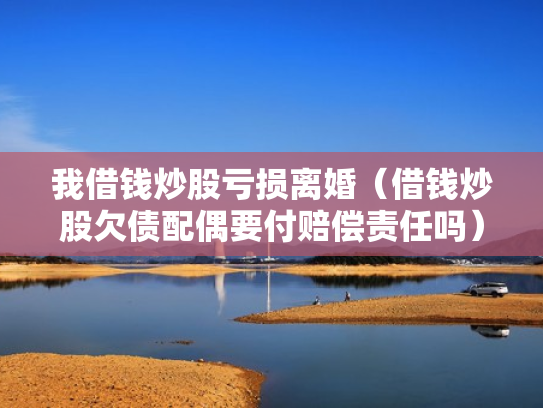 我借钱炒股亏损离婚（借钱炒股欠债配偶要付赔偿责任吗）