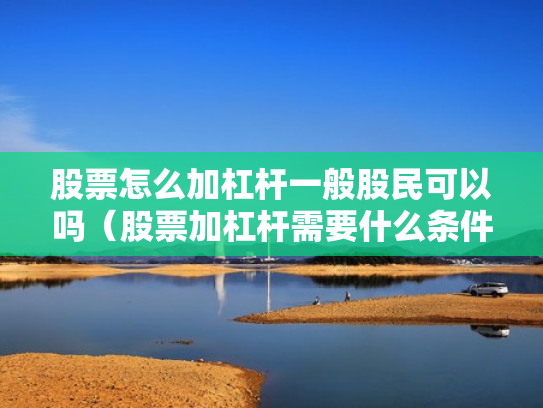 股票怎么加杠杆一般股民可以吗（股票加杠杆需要什么条件）