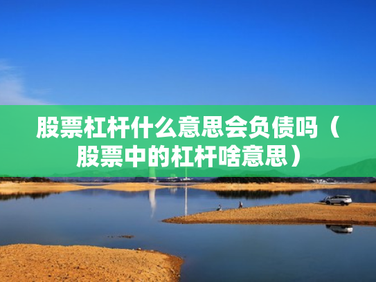股票杠杆什么意思会负债吗（股票中的杠杆啥意思）