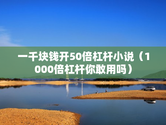 一千块钱开50倍杠杆小说（1000倍杠杆你敢用吗）