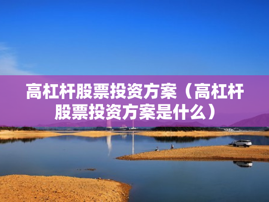 高杠杆股票投资方案（高杠杆股票投资方案是什么）