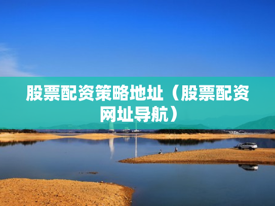 股票配资策略地址（股票配资网址导航）