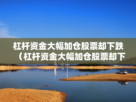 杠杆资金大幅加仓股票却下跌（杠杆资金大幅加仓股票却下跌怎么回事）