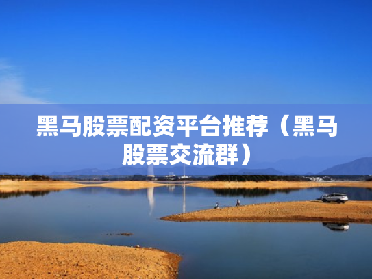 黑马股票配资平台推荐（黑马股票交流群）