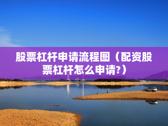 股票杠杆申请流程图（配资股票杠杆怎么申请?）