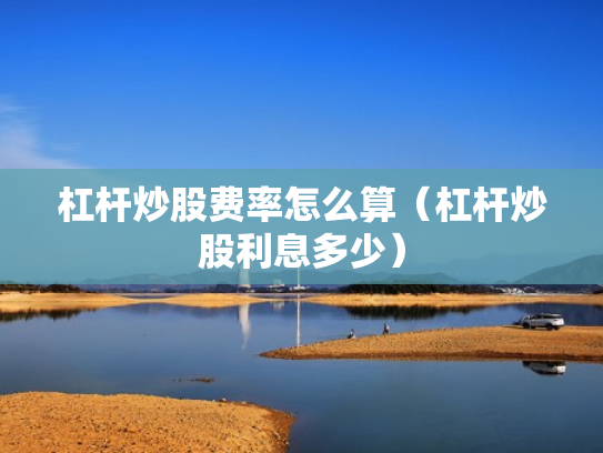 杠杆炒股费率怎么算（杠杆炒股利息多少）