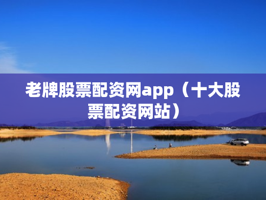 老牌股票配资网app（十大股票配资网站）