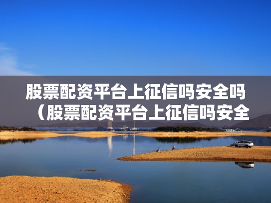 股票配资平台上征信吗安全吗（股票配资平台上征信吗安全吗）