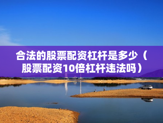 合法的股票配资杠杆是多少（股票配资10倍杠杆违法吗）