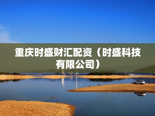 重庆时盛财汇配资（时盛科技有限公司）