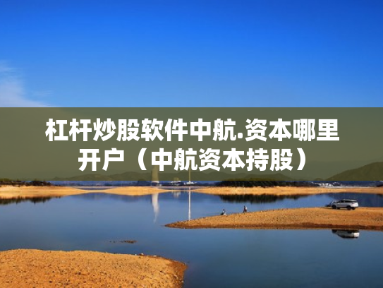 杠杆炒股软件中航.资本哪里开户（中航资本持股）