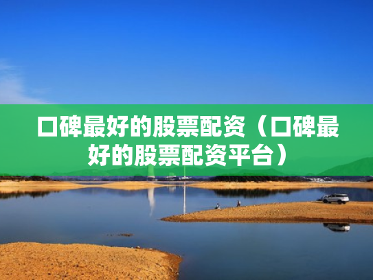 口碑最好的股票配资（口碑最好的股票配资平台）