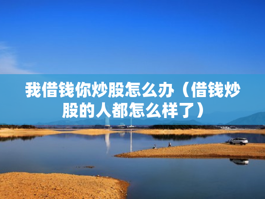 我借钱你炒股怎么办（借钱炒股的人都怎么样了）