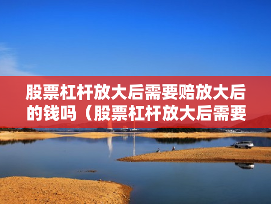 股票杠杆放大后需要赔放大后的钱吗（股票杠杆放大后需要赔放大后的钱吗为什么）