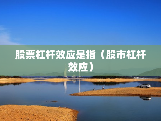股票杠杆效应是指（股市杠杆效应）