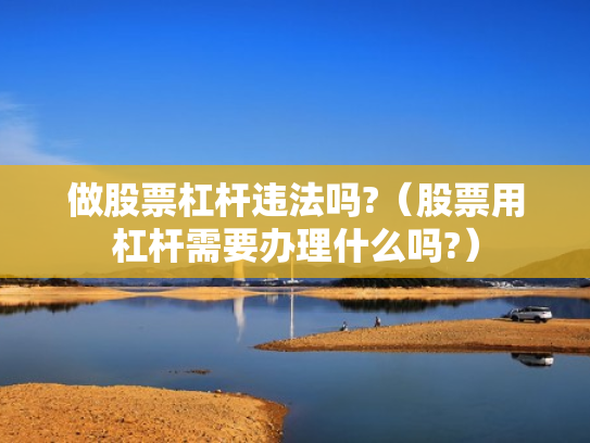 做股票杠杆违法吗?（股票用杠杆需要办理什么吗?）