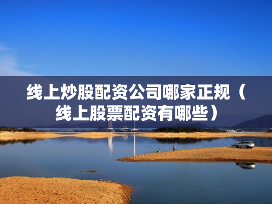 线上炒股配资公司哪家正规（线上股票配资有哪些）