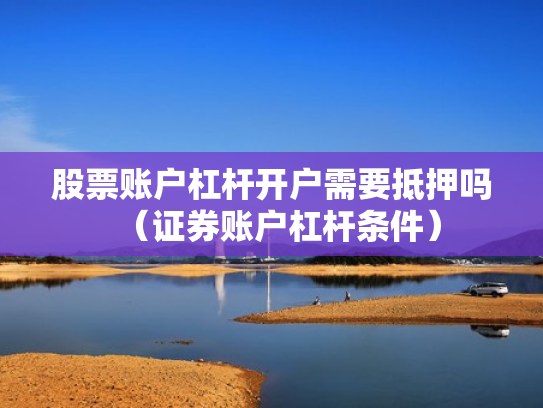 股票账户杠杆开户需要抵押吗（证券账户杠杆条件）
