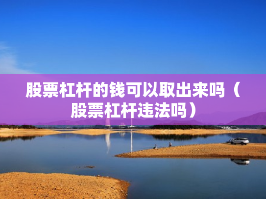 股票杠杆的钱可以取出来吗（股票杠杆违法吗）
