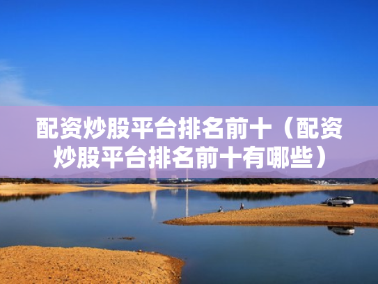 配资炒股平台排名前十（配资炒股平台排名前十有哪些）