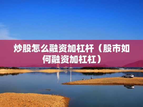 炒股怎么融资加杠杆（股市如何融资加杠杠）
