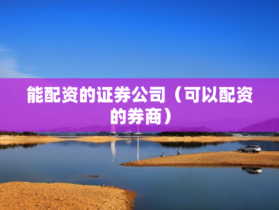 能配资的证券公司（可以配资的券商）