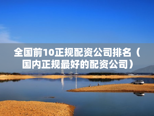 全国前10正规配资公司排名（国内正规最好的配资公司）