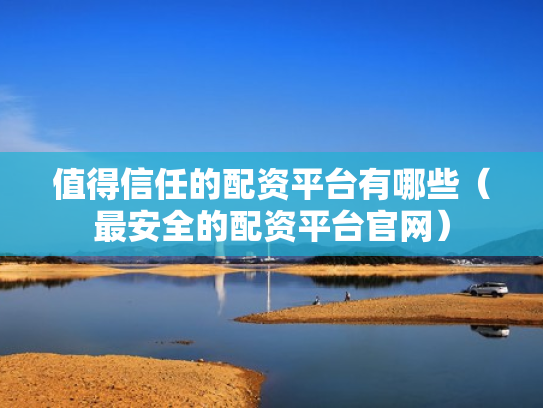 值得信任的配资平台有哪些（最安全的配资平台官网）