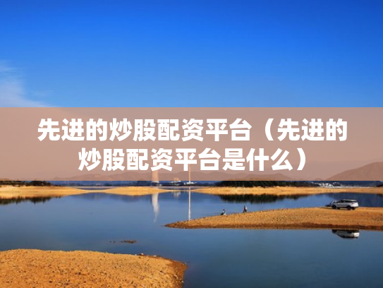 先进的炒股配资平台（先进的炒股配资平台是什么）