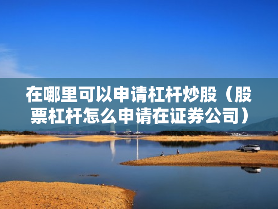 在哪里可以申请杠杆炒股（股票杠杆怎么申请在证券公司）