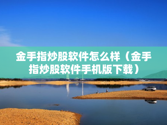金手指炒股软件怎么样（金手指炒股软件手机版下载）