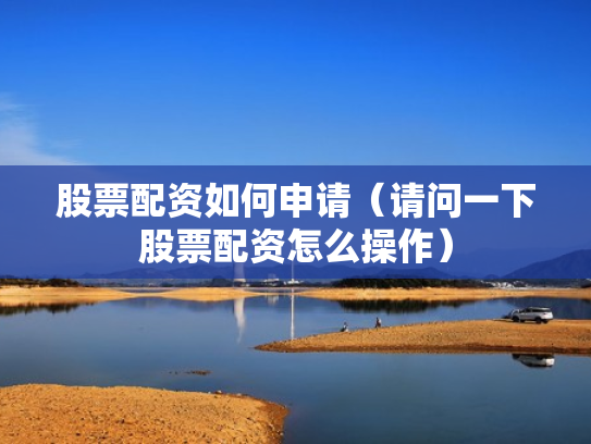 股票配资如何申请（请问一下股票配资怎么操作）