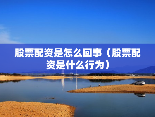 股票配资是怎么回事（股票配资是什么行为）