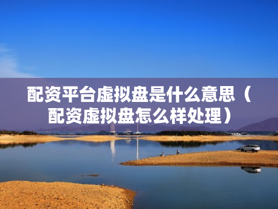 配资平台虚拟盘是什么意思（配资虚拟盘怎么样处理）