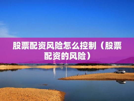 股票配资风险怎么控制（股票配资的风险）