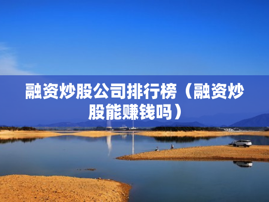 融资炒股公司排行榜（融资炒股能赚钱吗）