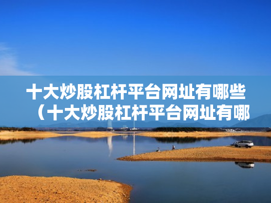 十大炒股杠杆平台网址有哪些（十大炒股杠杆平台网址有哪些呢）
