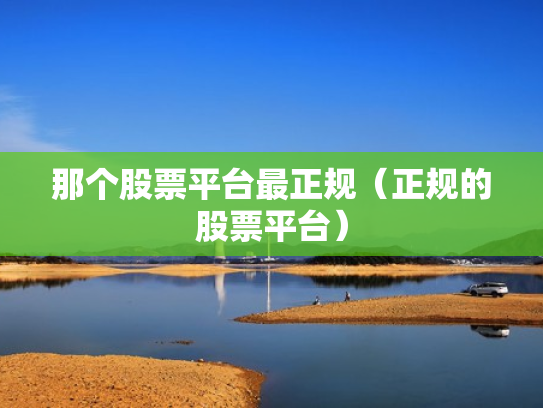 那个股票平台最正规（正规的股票平台）