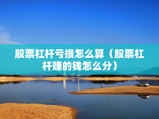 股票杠杆亏损怎么算（股票杠杆赚的钱怎么分）
