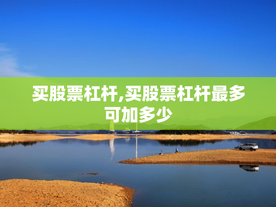 买股票杠杆,买股票杠杆最多可加多少