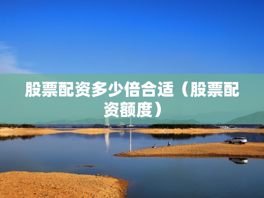 股票配资多少倍合适（股票配资额度）