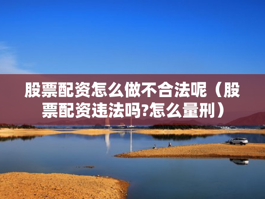 股票配资怎么做不合法呢（股票配资违法吗?怎么量刑）