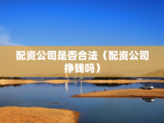 配资公司是否合法（配资公司挣钱吗）