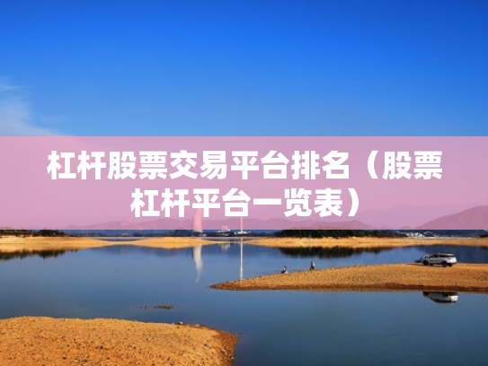 杠杆股票交易平台排名（股票杠杆平台一览表）