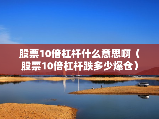 股票10倍杠杆什么意思啊（股票10倍杠杆跌多少爆仓）