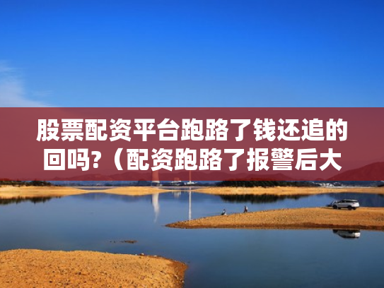 股票配资平台跑路了钱还追的回吗?（配资跑路了报警后大家都追回损失了吗）